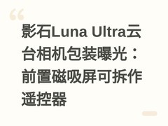 影石Luna Ultra云台相机包装曝光：前置磁吸屏可拆作遥控器