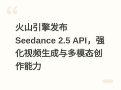 火山引擎发布Seedance 2.5 API，强化视频生成与多模态创作能力