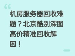 机房服务器回收难题？北京酷别深图高价精准回收解困！