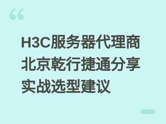 H3C服务器代理商北京乾行捷通分享实战选型建议