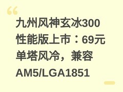 九州风神玄冰300性能版上市：69元单塔风冷，兼容AM5/LGA1851