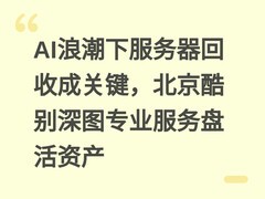 AI浪潮下服务器回收成关键，北京酷别深图专业服务盘活资产