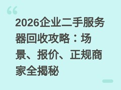 2026企业二手服务器回收攻略：场景、报价、正规商家全揭秘
