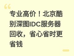 专业高价！北京酷别深图IDC服务器回收，省心省时更省钱