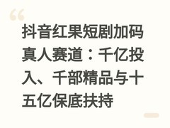 抖音红果短剧加码真人赛道：千亿投入、千部精品与十五亿保底扶持
