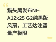 猫头鹰发布NF-A12x25 G2纯黑版风扇，工艺达注塑量产极限