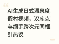 AI生成日式温泉度假村视频，汉库克与纲手跨次元同框引热议