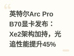 英特尔Arc Pro B70显卡发布：Xe2架构加持，光追性能提升45%