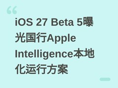 iOS 27 Beta 5曝光国行Apple Intelligence本地化运行方案