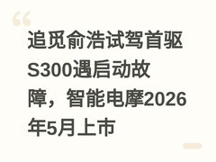 追觅俞浩试驾首驱S300遇启动故障，智能电摩2026年5月上市