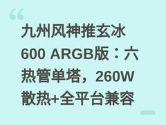 九州风神推玄冰600 ARGB版：六热管单塔，260W散热+全平台兼容