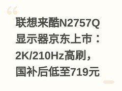 联想来酷N2757Q显示器京东上市：2K/210Hz高刷，国补后低至719元