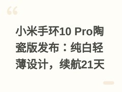 小米手环10 Pro陶瓷版发布：纯白轻薄设计，续航21天