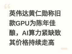 英伟达黄仁勋称旧款GPU为陈年佳酿，AI算力紧缺致其价格持续走高