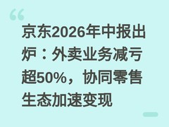 京东2026年中报出炉：外卖业务减亏超50%，协同零售生态加速变现