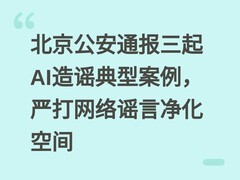 北京公安通报三起AI造谣典型案例，严打网络谣言净化空间