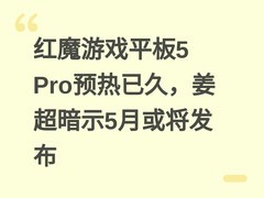红魔游戏平板5 Pro预热已久，姜超暗示5月或将发布