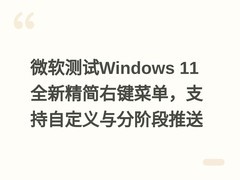 微软测试Windows 11全新精简右键菜单，支持自定义与分阶段推送