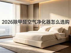 2026除甲醛空气净化器怎么选购？5大选购要点+核心除醛技术+品牌推荐测评