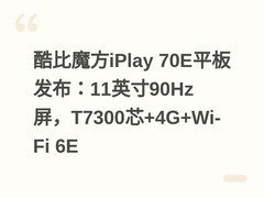 酷比魔方iPlay 70E平板发布：11英寸90Hz屏，T7300芯+4G+Wi-Fi 6E