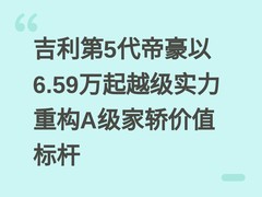 吉利第5代帝豪以6.59万起越级实力重构A级家轿价值标杆