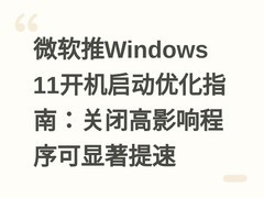微软推Windows 11开机启动优化指南：关闭高影响程序可显著提速