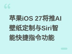 苹果iOS 27将推AI壁纸定制与Siri智能快捷指令功能