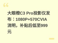 大眼橙C3 Pro投影仪发布：1080P+570CVIA流明，补贴后低至999元