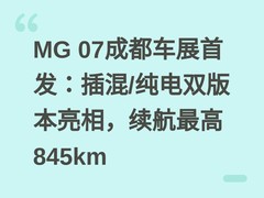 MG 07成都车展首发：插混/纯电双版本亮相，续航最高845km