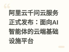 阿里云千问云服务正式发布：面向AI智能体的云端基础设施平台