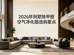 2026年别墅除甲醛空气净化器选购要点：高CADR+高CCM+低噪音