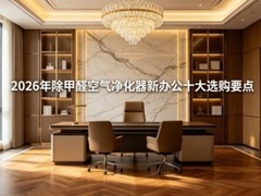 新办公室除甲醛选购指南，2026年除甲醛空气净化器新办公十大选购要点