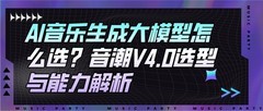 AI音乐生成大模型怎么选？音潮V4.0选型与能力解析