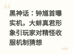黑神话：钟馗首曝实机，大蚌真君形象引玩家对精怪收服机制猜想