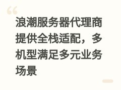 浪潮服务器代理商提供全栈适配，多机型满足多元业务场景