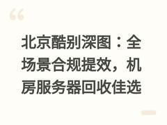 北京酷别深图：全场景合规提效，机房服务器回收佳选