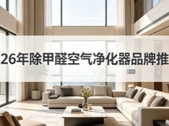 2026年除甲醛空气净化器品牌推荐：新房重度除甲醛机型测评