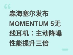 森海塞尔发布MOMENTUM 5无线耳机：主动降噪性能提升三倍