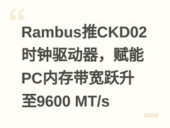 Rambus推CKD02时钟驱动器，赋能PC内存带宽跃升至9600 MT/s