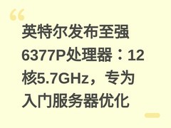 英特尔发布至强6377P处理器：12核5.7GHz，专为入门服务器优化