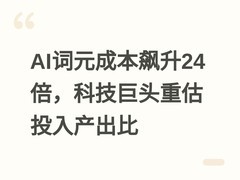 AI词元成本飙升24倍，科技巨头重估投入产出比