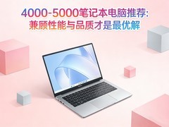 4000-5000笔记本电脑推荐：性能与品质兼顾才是最优解