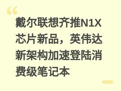 戴尔联想齐推N1X芯片新品，英伟达新架构加速登陆消费级笔记本