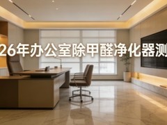 2026年办公室除甲醛净化器权威测评榜，深度实测核心除醛技术及性能