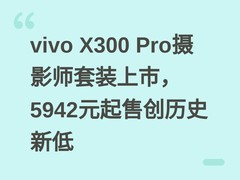 vivo X300 Pro摄影师套装上市，5942元起售创历史新低