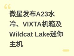 微星发布A23水冷、VIXTA机箱及Wildcat Lake迷你主机