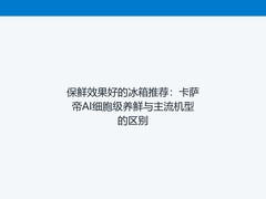 保鲜效果好的冰箱推荐：卡萨帝AI细胞级养鲜与主流机型的区别