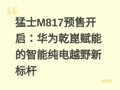 猛士M817预售开启：华为乾崑赋能的智能纯电越野新标杆