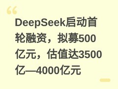 DeepSeek启动首轮融资，拟募500亿元，估值达3500亿—4000亿元
