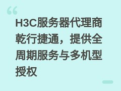 H3C服务器代理商乾行捷通，提供全周期服务与多机型授权